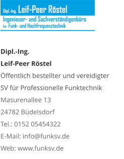 Dipl.-Ing.  Leif-Peer Röstel Öffentlich bestellter und vereidigter  SV für Professionelle Funktechnik Masurenallee 13 24782 Büdelsdorf Tel.: 0152 05454322 E-Mail: info@funksv.de  Web: www.funksv.de
