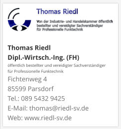 Thomas Riedl Dipl.-Wirtsch.-Ing. (FH) öffentlich bestellter und vereidigter Sachverständiger  für Professionelle Funktechnik Fichtenweg 4 85599 Parsdorf Tel.: 089 5432 9425 E-Mail: thomas@riedl-sv.deWeb: www.riedl-sv.de