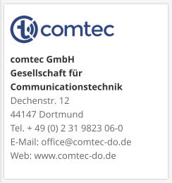 comtec GmbHGesellschaft für CommunicationstechnikDechenstr. 12 44147 DortmundTel. + 49 (0) 2 31 9823 06-0E-Mail: office@comtec-do.deWeb: www.comtec-do.de