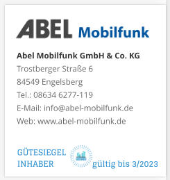 Abel Mobilfunk GmbH & Co. KGTrostberger Straße 6 84549 Engelsberg Tel.: 08634 6277-119 E-Mail: info@abel-mobilfunk.de Web: www.abel-mobilfunk.de GÜTESIEGEL INHABER                  gültig bis 3/2023