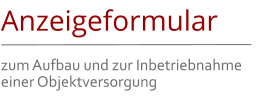 Anzeigeformular zum Aufbau und zur Inbetriebnahme einer Objektversorgung