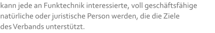 kann jede an Funktechnik interessierte, voll geschäftsfähige natürliche oder juristische Person werden, die die Ziele  des Verbands unterstützt.