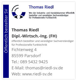 Thomas Riedl Dipl.-Wirtsch.-Ing. (FH) öffentlich bestellter und vereidigter Sachverständiger  für Professionelle Funktechnik Fichtenweg 4 85599 Parsdorf Tel.: 089 5432 9425 E-Mail: thomas@riedl-sv.deWeb: www.riedl-sv.de                          Öffentlich bestellter SV