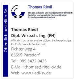 Thomas Riedl Dipl.-Wirtsch.-Ing. (FH) öffentlich bestellter und vereidigter Sachverständiger  für Professionelle Funktechnik Fichtenweg 4 85599 Parsdorf Tel.: 089 5432 9425 E-Mail: thomas@riedl-sv.deWeb: www.riedl-sv.de                          Öffentlich bestellter SV