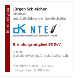 Jürgen Schleicherehemals  geschäftsführender Gesellschafter      E-Mail: jschleicher@objektfunk-deutschland.de                                        Ehrenmitglied     Gründungsmitglied BODeV * Verschmelzung ab 1. Juli 2025:    Mezger SiKom & NTE GmbH *