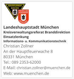 Landeshauptstadt München Kreisverwaltungsreferat Branddirektion Einsatzlenkung Informations- u. KommunikationstechnikChristian Zollner An der Hauptfeuerwache 8 80331 München Tel.: 089 2353-62000 E-Mail: christian.zollner@muenchen.de Web: www.muenchen.de