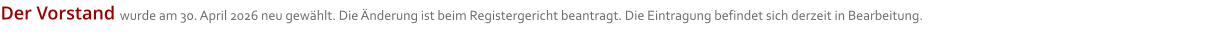 Der Vorstand wurde am 30. April 2026 neu gewählt. Die Änderung ist beim Registergericht beantragt. Die Eintragung befindet sich derzeit in Bearbeitung.