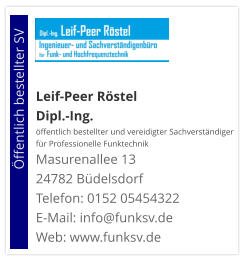 Leif-Peer Röstel Dipl.-Ing.  öffentlich bestellter und vereidigter Sachverständiger  für Professionelle Funktechnik Masurenallee 13 24782 Büdelsdorf Telefon: 0152 05454322 E-Mail: info@funksv.de  Web: www.funksv.de                        Öffentlich bestellter SV