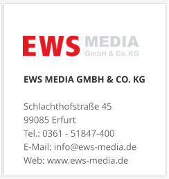 EWS MEDIA GMBH & CO. KG Schlachthofstraße 4599085 Erfurt Tel.: 0361 - 51847-400  E-Mail: info@ews-media.de Web: www.ews-media.de