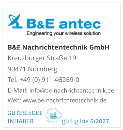 B&E Nachrichtentechnik GmbH Kreuzburger Straße 19 90471 NürnbergTel. +49 (0) 911 46269-0E-Mail: info@be-nachrichtentechnik.deWeb: www.be-nachrichtentechnik.de GÜTESIEGEL INHABER                  gültig bis 6/2027