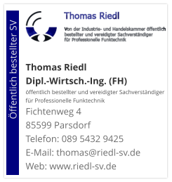 Thomas Riedl Dipl.-Wirtsch.-Ing. (FH) öffentlich bestellter und vereidigter Sachverständiger  für Professionelle Funktechnik Fichtenweg 4 85599 Parsdorf Telefon: 089 5432 9425 E-Mail: thomas@riedl-sv.deWeb: www.riedl-sv.de                          Öffentlich bestellter SV