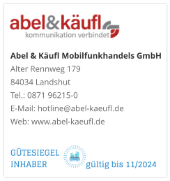 Abel & Käufl Mobilfunkhandels GmbHAlter Rennweg 179 84034 Landshut Tel.: 0871 96215-0 E-Mail: hotline@abel-kaeufl.de Web: www.abel-kaeufl.de GÜTESIEGEL INHABER                  gültig bis 11/2024