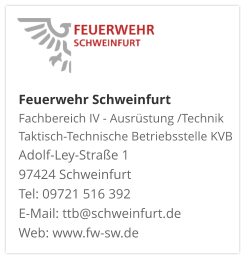 Feuerwehr Schweinfurt Fachbereich IV - Ausrüstung /Technik Taktisch-Technische Betriebsstelle KVB  Adolf-Ley-Straße 1  97424 Schweinfurt Tel: 09721 516 392 E-Mail: ttb@schweinfurt.de  Web: www.fw-sw.de