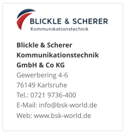 Blickle & Scherer Kommunikationstechnik GmbH & Co KGGewerbering 4-6 76149 Karlsruhe Tel.: 0721 9736-400 E-Mail: info@bsk-world.de Web: www.bsk-world.de