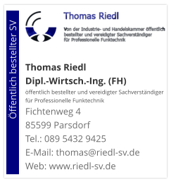 Thomas Riedl Dipl.-Wirtsch.-Ing. (FH) öffentlich bestellter und vereidigter Sachverständiger  für Professionelle Funktechnik Fichtenweg 4 85599 Parsdorf Tel.: 089 5432 9425 E-Mail: thomas@riedl-sv.deWeb: www.riedl-sv.de                          Öffentlich bestellter SV