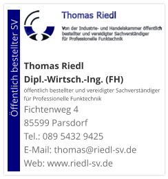 Thomas Riedl Dipl.-Wirtsch.-Ing. (FH) öffentlich bestellter und vereidigter Sachverständiger  für Professionelle Funktechnik Fichtenweg 4 85599 Parsdorf Tel.: 089 5432 9425 E-Mail: thomas@riedl-sv.deWeb: www.riedl-sv.de                          Öffentlich bestellter SV