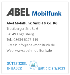 Abel Mobilfunk GmbH & Co. KGTrostberger Straße 6 84549 Engelsberg Tel.: 08634 6277-119 E-Mail: info@abel-mobilfunk.de Web: www.abel-mobilfunk.de GÜTESIEGEL INHABER                  gültig bis 3/2023
