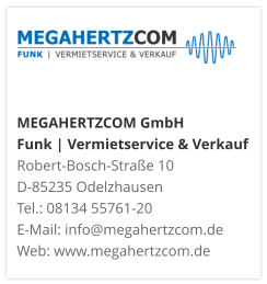 MEGAHERTZCOM GmbH Funk | Vermietservice & Verkauf Robert-Bosch-Straße 10 D-85235 Odelzhausen Tel.: 08134 55761-20 E-Mail: info@megahertzcom.de Web: www.megahertzcom.de