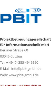 Projektbetreuungsgesellschaftfür Informationstechnik mbH Berliner Straße 60 03046 Cottbus Tel. + 49 (0) 355 4949590 E-Mail: info@pbit-gmbh.de Web: www.pbit-gmbH.de   